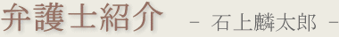 弁護士紹介 - 石上麟太郎 -